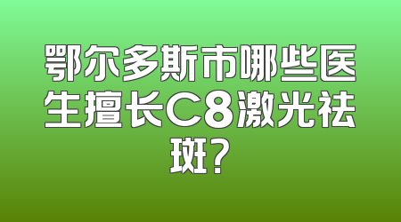 鄂尔多斯市哪些医生擅长C8激光祛斑？