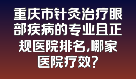 重庆市针灸治疗眼部疾病的专业且正规医院排名，哪家医院疗效？