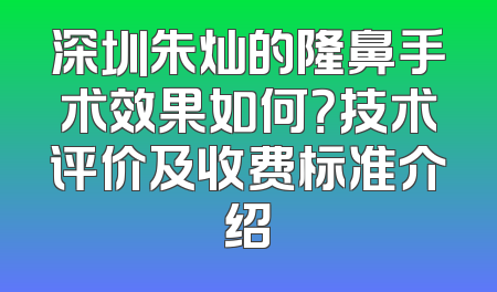 深圳朱灿的隆鼻手术效果如何？技术评价及收费标准介绍