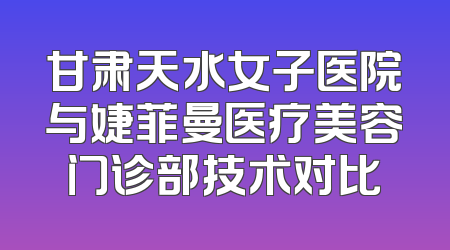 甘肃天水女子医院与婕菲曼医疗美容门诊部技术对比