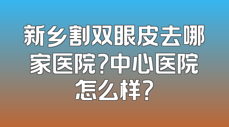 新乡割双眼皮去哪家医院？中心医院怎么样？