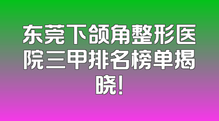 东莞下颌角整形医院三甲排名榜单揭晓！