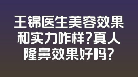 王锦医生美容效果和实力咋样？真人隆鼻效果好吗？