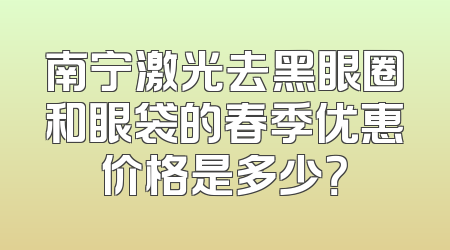 南宁激光去黑眼圈和眼袋的春季优惠价格是多少？