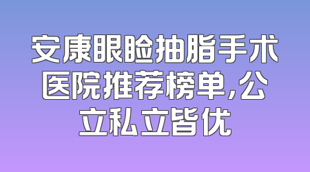 安康眼睑抽脂手术医院推荐榜单，公立私立皆优