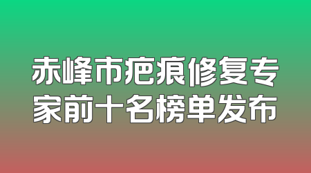 赤峰市疤痕修复专家前十名榜单发布