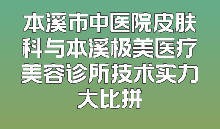 本溪市中医院皮肤科与本溪极美医疗美容诊所技术实力大比拼