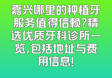 嘉兴哪里的种植牙服务值得信赖？精选优质牙科诊所一览，包括地址与费用信息！