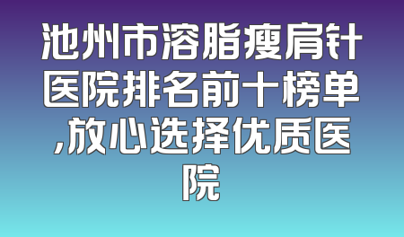 池州市溶脂瘦肩针医院排名前十榜单，放心选择优质医院