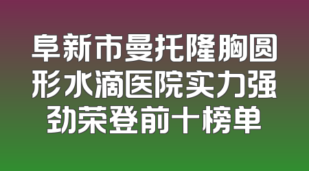 阜新市曼托隆胸圆形水滴医院实力强劲荣登前十榜单