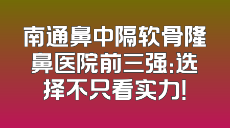 南通鼻中隔软骨隆鼻医院前三强：选择不只看实力！