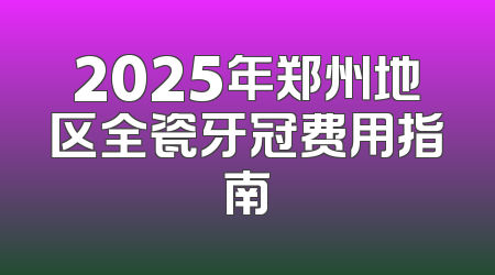 2025年郑州地区全瓷牙冠费用指南