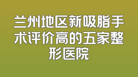 兰州地区新吸脂手术评价高的五家整形医院