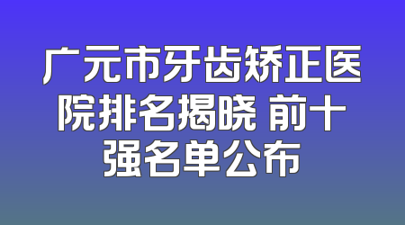 广元市牙齿矫正医院排名揭晓 前十强名单公布