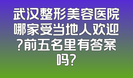 武汉整形美容医院哪家受当地人欢迎？前五名里有答案吗？