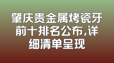 肇庆贵金属烤瓷牙前十排名公布，详细清单呈现
