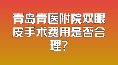 青岛青医附院双眼皮手术费用是否合理？