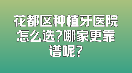 花都区种植牙医院怎么选？哪家更靠谱呢？