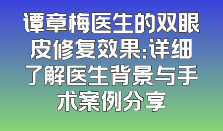 谭章梅医生的双眼皮修复效果：详细了解医生背景与手术案例分享