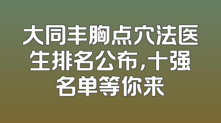 大同丰胸点穴法医生排名公布，十强名单等你来
