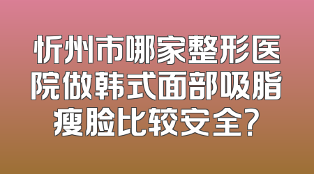 忻州市哪家整形医院做韩式面部吸脂瘦脸比较安全？