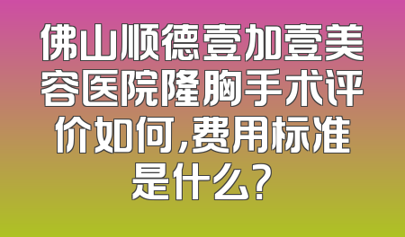 佛山顺德壹加壹美容医院隆胸手术评价如何，费用标准是什么？