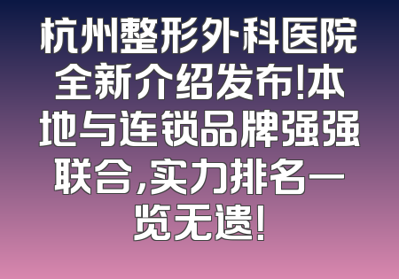 杭州整形外科医院全新介绍发布！本地与连锁品牌强强联合，实力排名一览无遗！