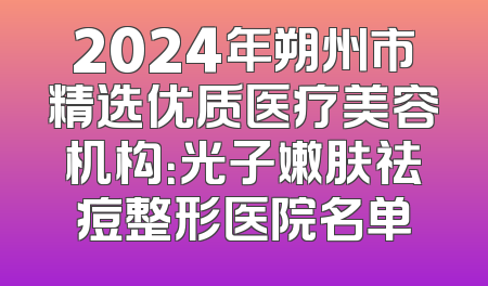 2024年朔州市精选优质医疗美容机构：光子嫩肤祛痘整形医院名单