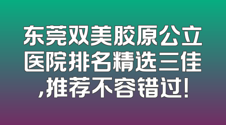 东莞双美胶原公立医院排名精选三佳，推荐不容错过！