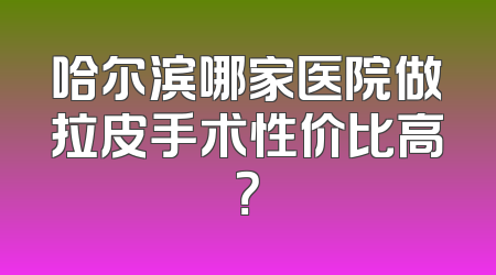 哈尔滨哪家医院做拉皮手术性价比高？