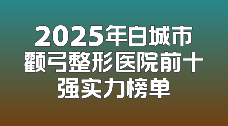 2025年白城市颧弓整形医院前十强实力榜单