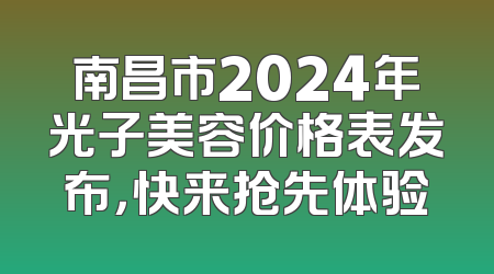 南昌市2024年光子美容价格表发布，快来抢先体验