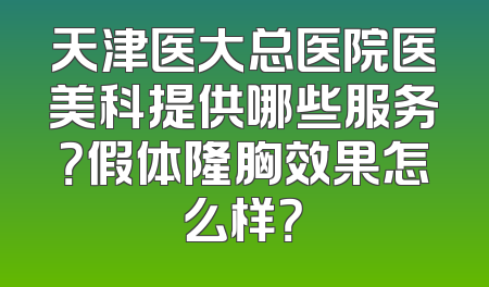 天津医大总医院医美科提供哪些服务？假体隆胸效果怎么样？