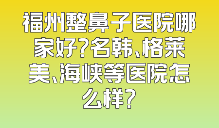 福州整鼻子医院哪家好？名韩、格莱美、海峡等医院怎么样？
