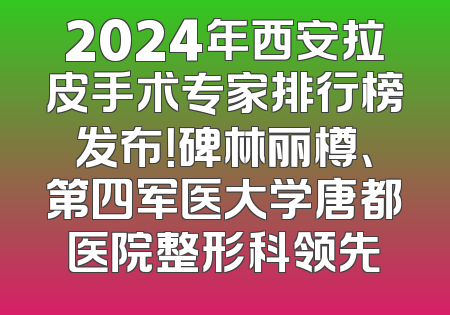2024年西安拉皮手术专家排行榜发布！碑林丽樽、第四军医大学唐都医院整形科领先