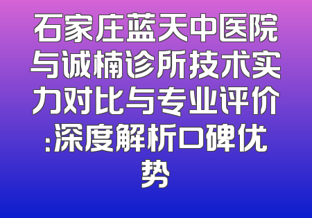 石家庄蓝天中医院与诚楠诊所技术实力对比与专业评价：深度解析口碑优势