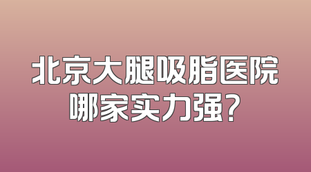 北京大腿吸脂医院哪家实力强？