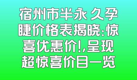 宿州市半永 久孕睫价格表揭晓：惊喜优惠价！，呈现超惊喜价目一览