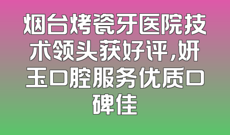 烟台烤瓷牙医院技术领头获好评，妍玉口腔服务优质口碑佳