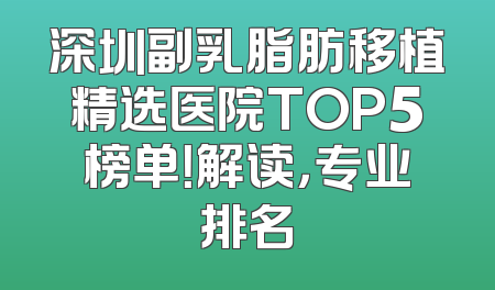 深圳副乳脂肪移植精选医院TOP5榜单！解读，专业排名