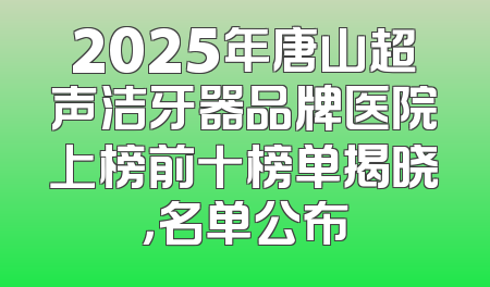 2025年唐山超声洁牙器品牌医院上榜前十榜单揭晓，名单公布