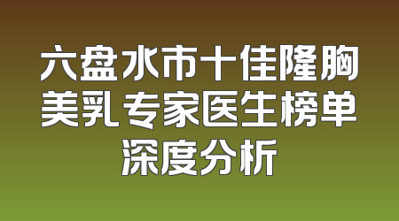 六盘水市十佳隆胸美乳专家医生榜单深度分析
