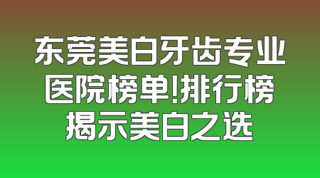 东莞美白牙齿专业医院榜单！排行榜揭示美白之选