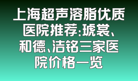 上海超声溶脂优质医院推荐：琥裳、和德、洁铭三家医院价格一览