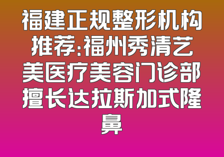 福建正规整形机构推荐：福州秀清艺美医疗美容门诊部擅长达拉斯加式隆鼻