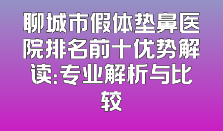 聊城市假体垫鼻医院排名前十优势解读：专业解析与比较