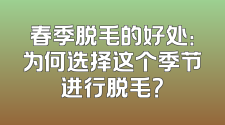 春季脱毛的好处：为何选择这个季节进行脱毛？