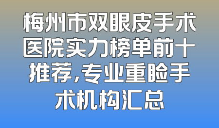 梅州市双眼皮手术医院实力榜单前十推荐，专业重睑手术机构汇总
