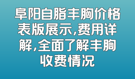阜阳自脂丰胸价格表版展示，费用详解，全面了解丰胸收费情况