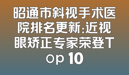 昭通市斜视手术医院排名更新：近视眼矫正专家荣登Top 10